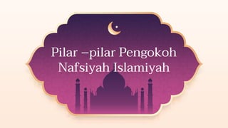 Pilar –pilar Pengokoh
Nafsiyah Islamiyah
 