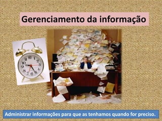 Gerenciamento da informação Administrar informações para que as tenhamos quando for preciso. 