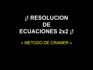 ¡! RESOLUCION
DE
ECUACIONES 2x2 ¡!
« METODO DE CRAMER »
 