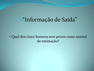“Informação de Saída” • Qual dos cinco homens tem peixes como animal de estimação? 
