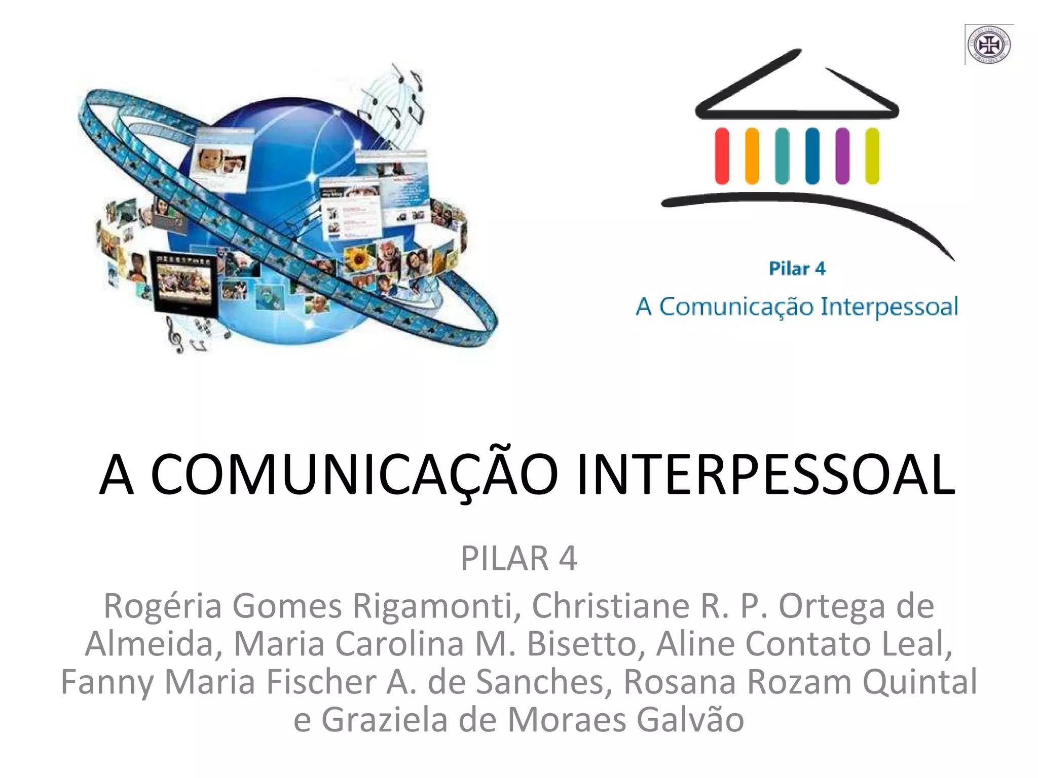 A COMUNICAÇÃO INTERPESSOAL PILAR 4 Rogéria Gomes Rigamonti, Christiane R. P. Ortega de Almeida, Maria Carolina M. Bisetto, Aline Contato Leal, Fanny Maria Fischer A. de Sanches, Rosana Rozam Quintal e Graziela de Moraes Galvão