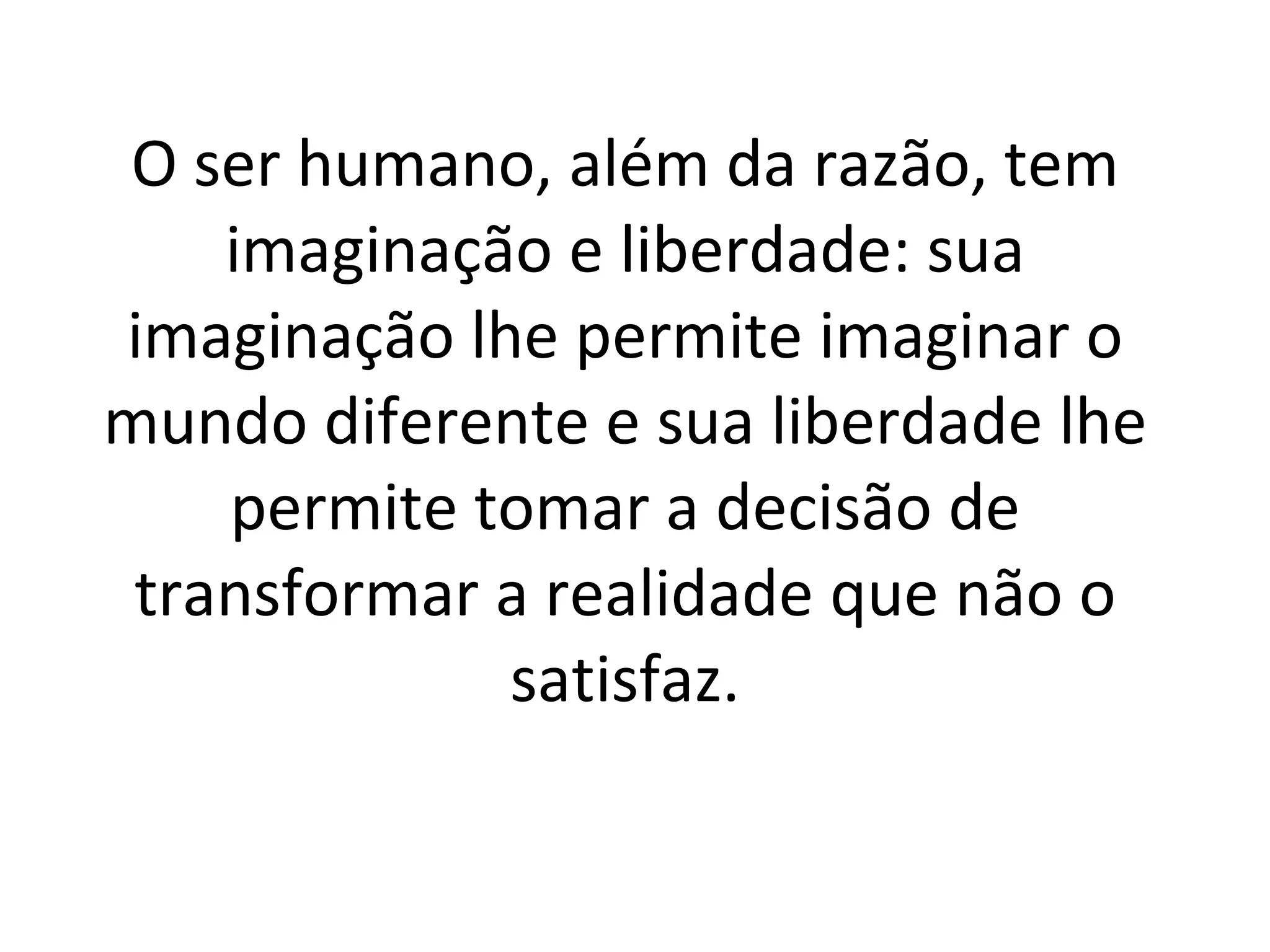 O ser humano, além da razão, tem imaginação e liberdade: sua imaginação lhe permite imaginar o mundo diferente e sua liberdade lhe permite tomar a decisão de transformar a realidade que não o satisfaz.