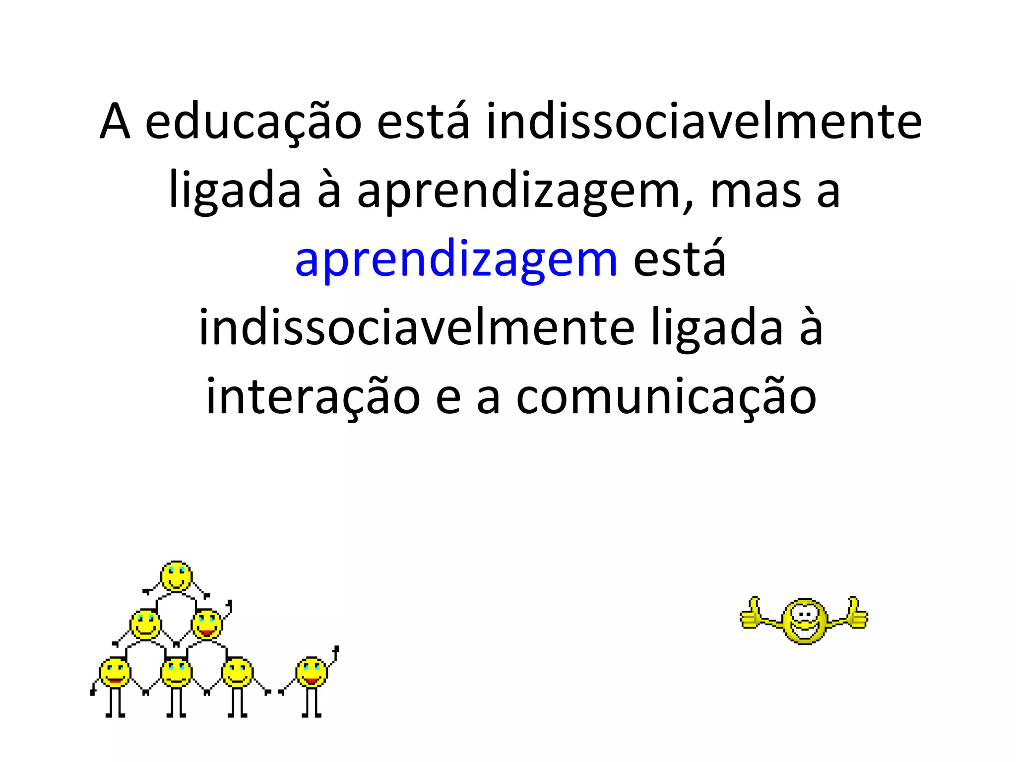 A educação está indissociavelmente ligada à aprendizagem, mas a aprendizagem está indissociavelmente ligada à interação e a comunicação