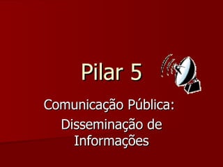 Pilar 5 Comunicação Pública:  Disseminação de Informações 