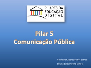 Pilar 5 Comunicação Pública Ghislayner Aparecida dos Santos Silvana Sales Purcino Simões 
