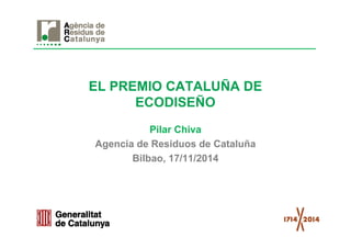 EL PREMIO CATALUÑA DE 
ECODISEÑO 
Pilar Chiva 
Agencia de Residuos de Cataluña 
Bilbao, 17/11/2014 
 