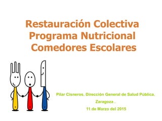 Restauración Colectiva
Programa Nutricional
Comedores Escolares
Pilar Cisneros. Dirección General de Salud Pública.
Zaragoza .
11 de Marzo del 2015
 