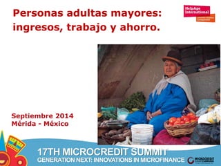 Personas adultas mayores: 
ingresos, trabajo y ahorro. 
Septiembre 2014 
Mérida - México 
17TH MICROCREDIT SUMMIT 
GENERATION NEXT: INNOVATIONS IN MICROFINANCE 
 