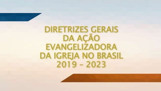 DIRETRIZES GERAIS
DA AÇÃO
EVANGELIZADORA
DA IGREJA NO BRASIL
2019 – 2023
 