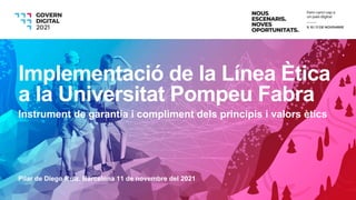 Pilar de Diego Ruiz. Barcelona 11 de novembre del 2021
Implementació de la Línea Ètica
a la Universitat Pompeu Fabra
Instrument de garantia i compliment dels principis i valors ètics
 
