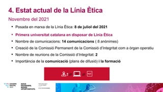 4. Estat actual de la Línia Ètica
• Posada en marxa de la Línia Ètica: 8 de juliol del 2021
• Primera universitat catalana...