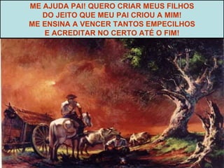 ME AJUDA PAI! QUERO CRIAR MEUS FILHOS DO JEITO QUE MEU PAI CRIOU A MIM! ME ENSINA A VENCER TANTOS EMPECILHOS E ACREDITAR NO CERTO ATÉ O FIM! 
