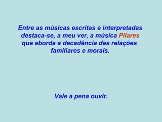 Entre as músicas escritas e interpretadas  destaca-se, a meu ver, a música  Pilares  que aborda a decadência das relações  familiares e morais.  Vale a pena ouvir. 
