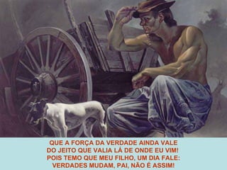 QUE A FORÇA DA VERDADE AINDA VALE DO JEITO QUE VALIA LÁ DE ONDE EU VIM!  POIS TEMO QUE MEU FILHO, UM DIA FALE: VERDADES MUDAM, PAI, NÃO É ASSIM! 
