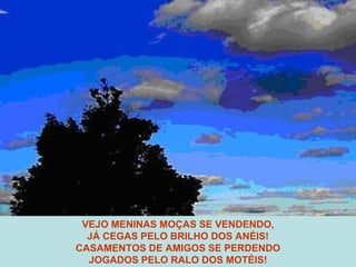 VEJO MENINAS MOÇAS SE VENDENDO, JÁ CEGAS PELO BRILHO DOS ANÉIS! CASAMENTOS DE AMIGOS SE PERDENDO JOGADOS PELO RALO DOS MOTÉIS! 