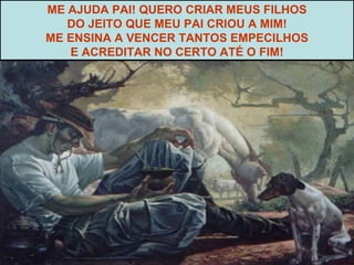 ME AJUDA PAI! QUERO CRIAR MEUS FILHOS DO JEITO QUE MEU PAI CRIOU A MIM! ME ENSINA A VENCER TANTOS EMPECILHOS E ACREDITAR NO CERTO ATÉ O FIM! 