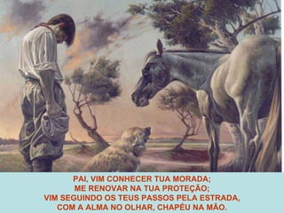 PAI, VIM CONHECER TUA MORADA; ME RENOVAR NA TUA PROTEÇÃO; VIM SEGUINDO OS TEUS PASSOS PELA ESTRADA, COM A ALMA NO OLHAR, CHAPÉU NA MÃO. 
