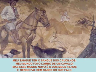 MEU SANGUE TEM O SANGUE DOS CAUDILHOS; MEU MUNDO FOI O LOMBO DE UM CAVALO! MAS ESSE MUNDO NOVO É O DOS MEUS FILHOS E, SENDO PAI, BEM SABES DO QUE FALO. 