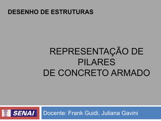 DESENHO DE ESTRUTURAS

REPRESENTAÇÃO DE
PILARES
DE CONCRETO ARMADO

Docente: Frank Guidi, Juliana Gavini

 