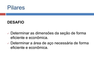 Pilares
DESAFIO




Determinar as dimensões da seção de forma
eficiente e econômica.
Determinar a área de aço necessária de forma
eficiente e econômica.

 