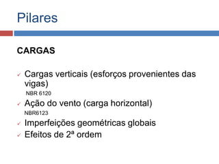 Pilares
CARGAS


Cargas verticais (esforços provenientes das
vigas)
NBR 6120



Ação do vento (carga horizontal)
NBR6123





Imperfeições geométricas globais
Efeitos de 2ª ordem

 