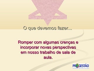O que devemos fazer...O que devemos fazer...
Romper com algumas crenças eRomper com algumas crenças e
incorporar novas perspectivasincorporar novas perspectivas
em nosso trabalho de sala deem nosso trabalho de sala de
aula.aula.
 