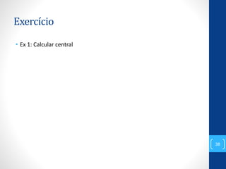 Exercício
• Ex 1: Calcular central
38
 