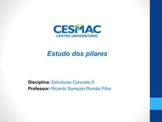 Disciplina: Estruturas Concreto II
Professor: Ricardo Sampaio Romão Filho
Estudo dos pilares
 