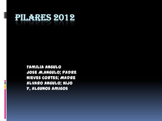 PILARES 2012




  Familia Angulo
  Jose M.Angulo; Padre
  Nieves Cortes; Madre
  Alvaro Angulo; Hijo
  Y, algunos amigos
 