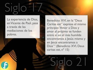 La experiencia de Dios,
enVicente de Paúl, pasa
a través de las
mediaciones de los
pobres.
Benedicto XVI, en la “Deus
Cari...