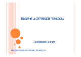 PILARES DE LA CONVERGENCIA TECNOLOGICA 
ALEJANDRA CEBALLOS RIVERA 
IFORMACION Y CONVERGENCIA TECNOLOGIICA CUN –JUEVES 7;45 
 