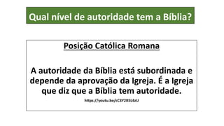 Qual nível de autoridade tem a Bíblia?
Posição Católica Romana
A autoridade da Bíblia está subordinada e
depende da aprovação da Igreja. É a Igreja
que diz que a Bíblia tem autoridade.
https://youtu.be/cC3Y2R5L4zU
 