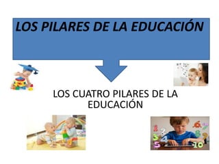 LOS PILARES DE LA EDUCACIÓN 
LOS CUATRO PILARES DE LA 
EDUCACIÓN 
 
