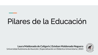 Pilares de la Educación
Laura Maldonado de Caligaris | Esteban Maldonado Noguera
Universidad Autónoma de Asunción | Especialización en Didáctica Universitaria | 2023
 
