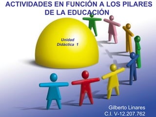 ACTIVIDADES EN FUNCIÓN A LOS PILARES
DE LA EDUCACIÓN
Unidad
Didáctica 1
Gilberto Linares
C.I. V-12.207.762
 