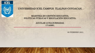 UNIVERSIDAD ICEL CAMPUS TLALPAN-COYOACAN.
MAESTRIA EN GESTIÓN EDUCATIVA.
POLÍTICAS PÚBLICAS Y REGULACIÓN EDUCATIVA.
AGUILAR LUNA ZURISADAI.
17145661.
08 FEBRERO 2021.
 