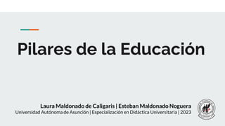 Pilares de la Educación
Laura Maldonado de Caligaris | Esteban Maldonado Noguera
Universidad Autónoma de Asunción | Especialización en Didáctica Universitaria | 2023
 