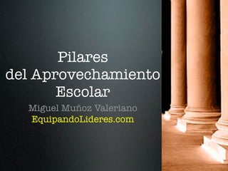 Pilares
del Aprovechamiento
       Escolar
  Miguel Muñoz Valeriano
  EquipandoLideres.com
 