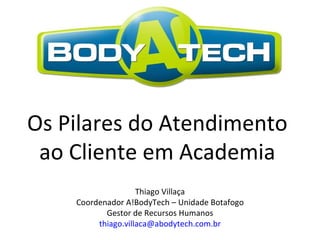 Os Pilares do Atendimento  ao Cliente em Academia  Thiago Villaça Coordenador A!BodyTech – Unidade Botafogo Gestor de Recursos Humanos [email_address] 
