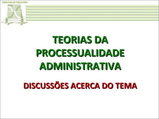 TEORIAS DA
PROCESSUALIDADE
ADMINISTRATIVA
DISCUSSÕES ACERCA DO TEMA

 