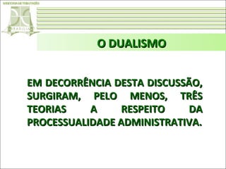 O DUALISMO
EM DECORRÊNCIA DESTA DISCUSSÃO,
SURGIRAM, PELO MENOS, TRÊS
TEORIAS
A
RESPEITO
DA
PROCESSUALIDADE ADMINISTRATIVA.

 