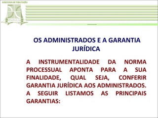 A INSTRUMENTALIDADE DA NORMA PROCESSUAL

OS ADMINISTRADOS E A GARANTIA
JURÍDICA
A INSTRUMENTALIDADE DA NORMA
PROCESSUAL APONTA PARA A SUA
FINALIDADE, QUAL SEJA, CONFERIR
GARANTIA JURÍDICA AOS ADMINISTRADOS.
A SEGUIR LISTAMOS AS PRINCIPAIS
GARANTIAS:

 