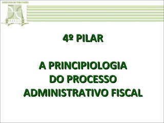 4º PILAR
A PRINCIPIOLOGIA
DO PROCESSO
ADMINISTRATIVO FISCAL

 