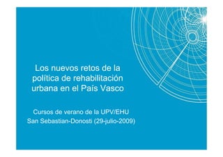 Los nuevos retos de la
 política de rehabilitación
 urbana en el País Vasco

  Cursos de verano de la UPV/EHU
San Sebastian-Donosti (29-julio-2009)
 