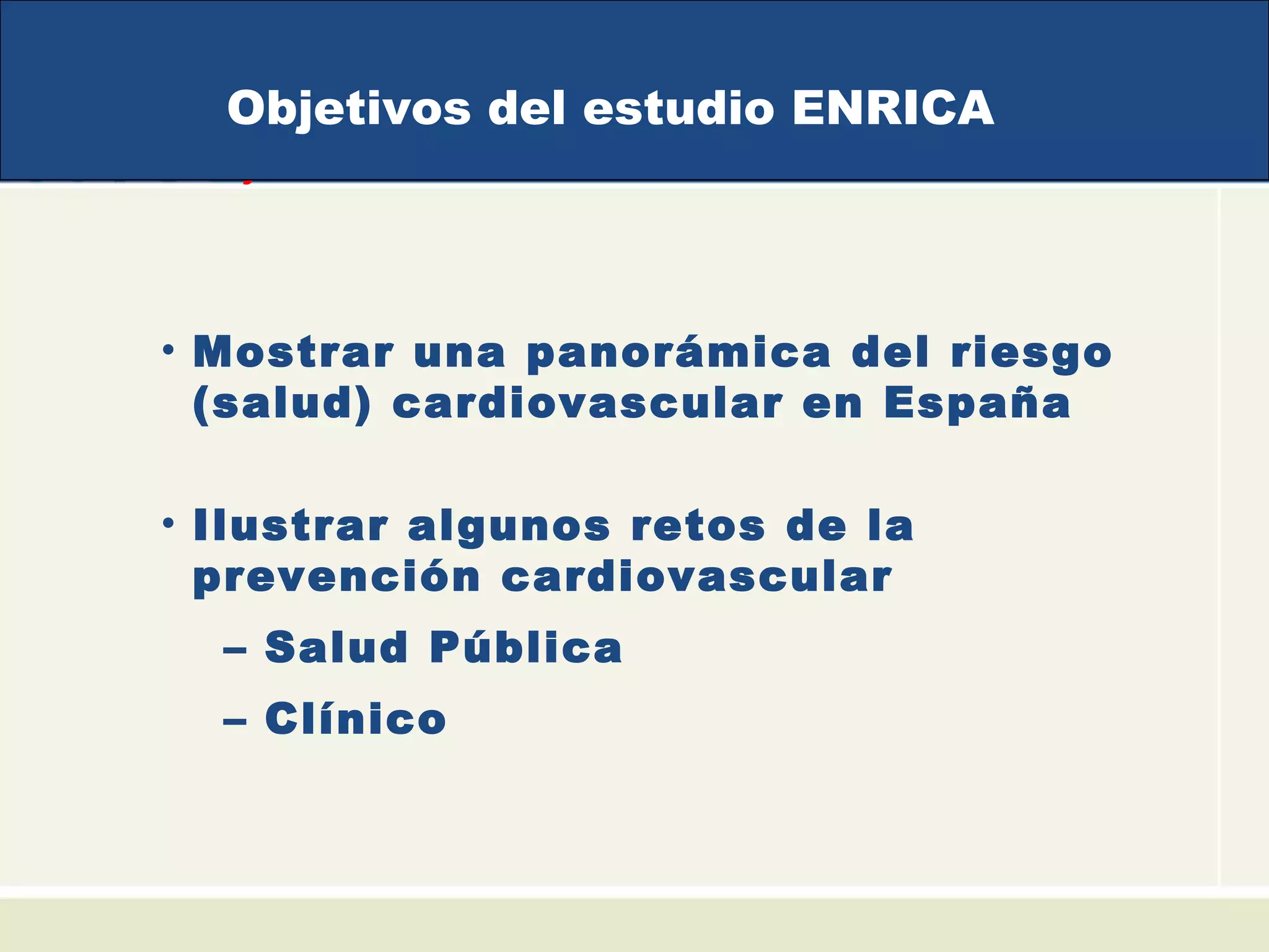 Objetivos
• Mostrar una panorámica del riesgo
(salud) cardiovascular en España
• Ilustrar algunos retos de la
prevención cardiovascular
– Salud Pública
– Clínico
Objetivos del estudio ENRICA
 