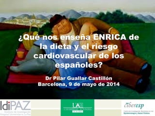 ¿Qué nos enseña ENRICA de
la dieta y el riesgo
cardiovascular de los
españoles?
Dr Pilar Guallar Castillón
Barcelona, 9 de mayo de 2014
 
