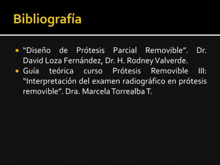  “Diseño de Prótesis Parcial Removible”. Dr.
David Loza Fernández, Dr. H. RodneyValverde.
 Guía teórica curso Prótesis Removible III:
“Interpretación del examen radiográfico en prótesis
removible”. Dra. MarcelaTorrealbaT.
 