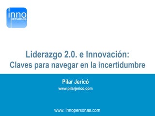 Liderazgo 2.0. e Innovación:
Claves para navegar en la incertidumbre
                Pilar Jericó
              www.pilarjerico.com




            www. innopersonas.com
 