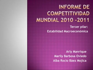 Informe de competitividad mundial 2010 -2011 Tercer pilar: Estabilidad Macroeconómica  Arly Manrique Marlly Barbosa Oviedo Alba Rocío Báez Mojica 