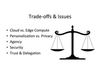 •  Cloud	vs.	Edge	Compute	
•  PersonalizaGon	vs.	Privacy	
•  Agency	
•  Security	
•  Trust	&	DelegaGon	
Trade-oﬀs	&	Issues	
 